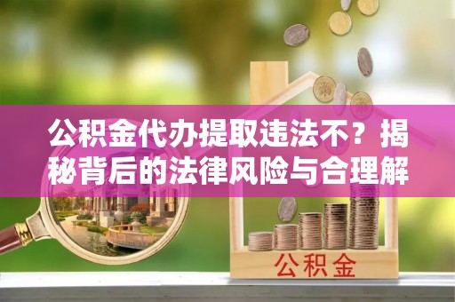 柘城公积金代办提取违法不？揭秘背后的法律风险与合理解决方案