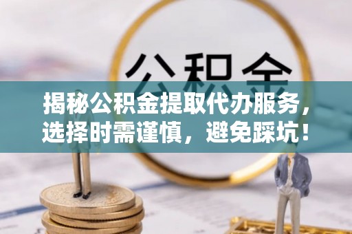 柘城揭秘公积金提取代办服务，选择时需谨慎，避免踩坑！