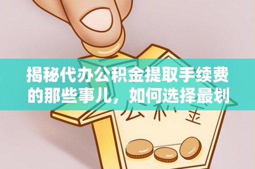 柘城揭秘代办公积金提取手续费的那些事儿，如何选择最划算的服务？