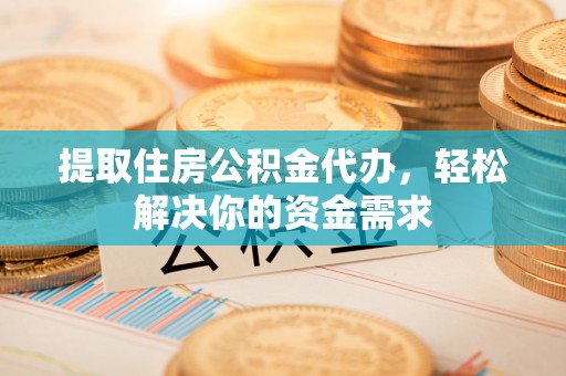 柘城提取住房公积金代办，轻松解决你的资金需求