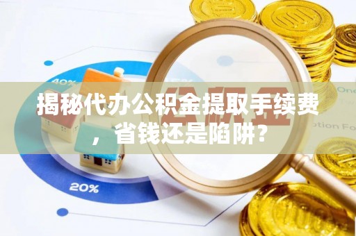 柘城揭秘代办公积金提取手续费，省钱还是陷阱？