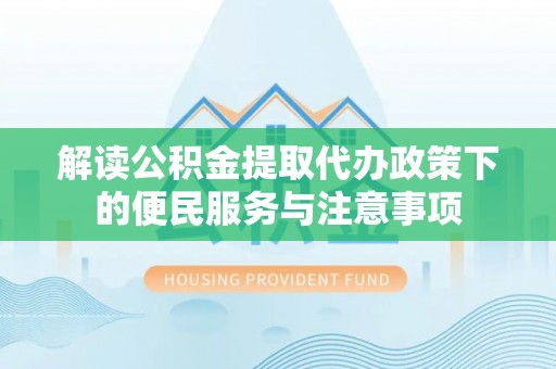 柘城解读公积金提取代办政策下的便民服务与注意事项
