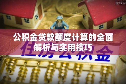 柘城公积金贷款额度计算的全面解析与实用技巧