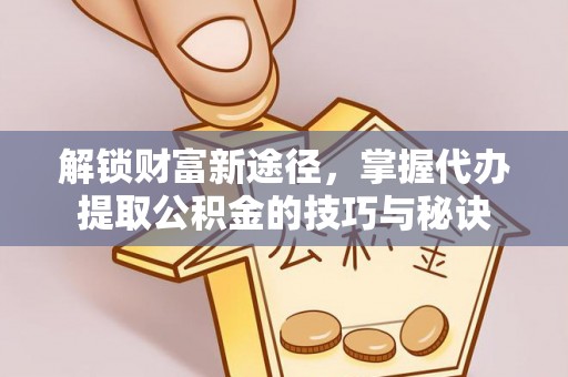 柘城解锁财富新途径，掌握代办提取公积金的技巧与秘诀