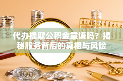 柘城代办提取公积金靠谱吗？揭秘服务背后的真相与风险