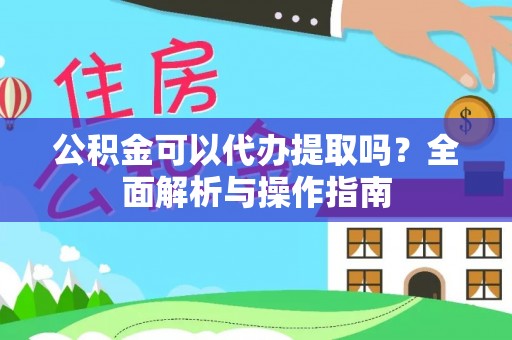 柘城公积金可以代办提取吗？全面解析与操作指南