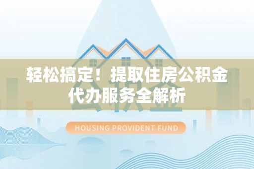 柘城轻松搞定！提取住房公积金代办服务全解析