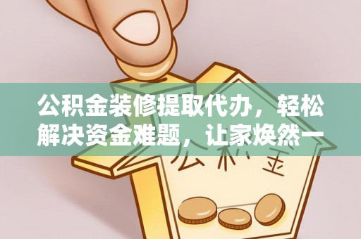柘城公积金装修提取代办，轻松解决资金难题，让家焕然一新