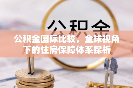 柘城公积金国际比较，全球视角下的住房保障体系探析