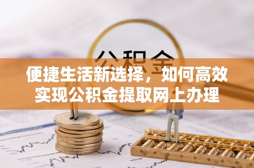 柘城便捷生活新选择，如何高效实现公积金提取网上办理