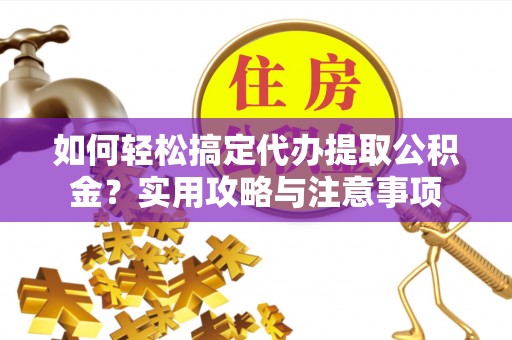 柘城如何轻松搞定代办提取公积金？实用攻略与注意事项