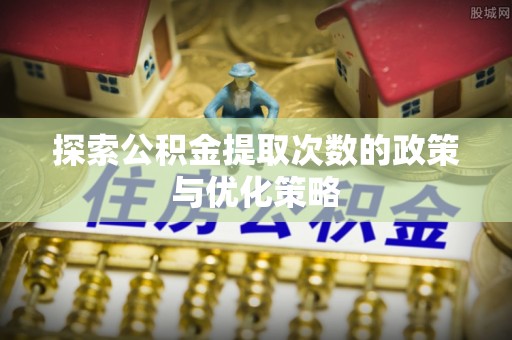 柘城探索公积金提取次数的政策与优化策略