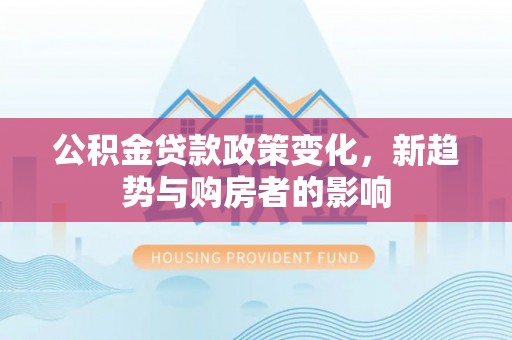 柘城公积金贷款政策变化，新趋势与购房者的影响