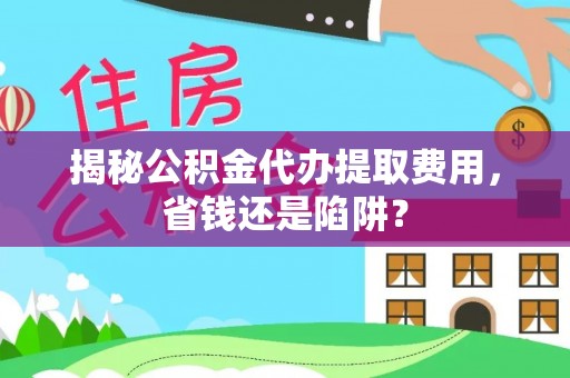 柘城揭秘公积金代办提取费用，省钱还是陷阱？
