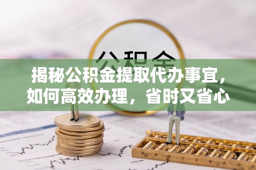 柘城揭秘公积金提取代办事宜，如何高效办理，省时又省心？