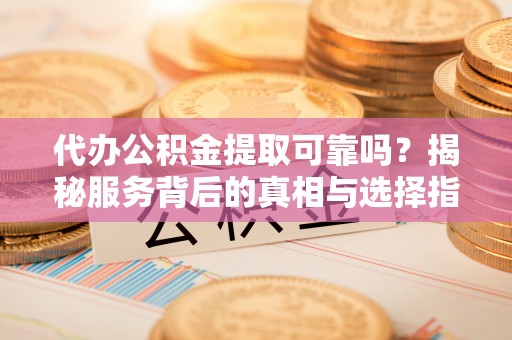 柘城代办公积金提取可靠吗？揭秘服务背后的真相与选择指南