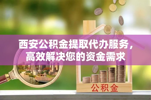 柘城西安公积金提取代办服务，高效解决您的资金需求