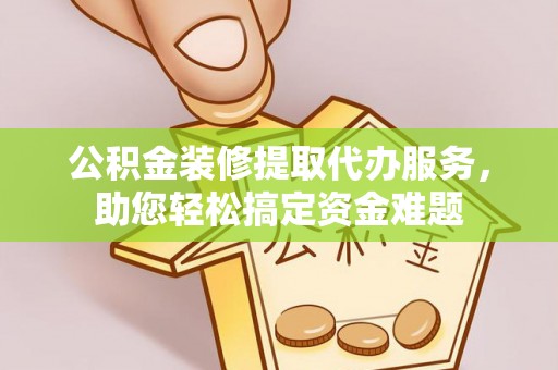 柘城公积金装修提取代办服务，助您轻松搞定资金难题