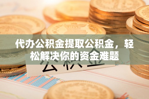 柘城代办公积金提取公积金，轻松解决你的资金难题