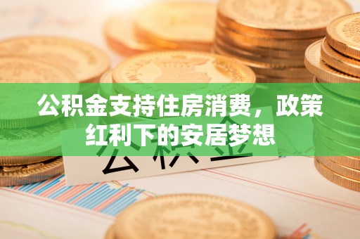 柘城公积金支持住房消费，政策红利下的安居梦想