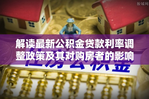 柘城解读最新公积金贷款利率调整政策及其对购房者的影响