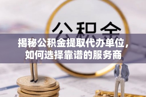 柘城揭秘公积金提取代办单位，如何选择靠谱的服务商
