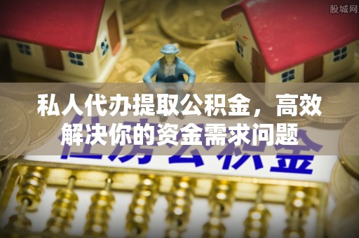 柘城私人代办提取公积金，高效解决你的资金需求问题