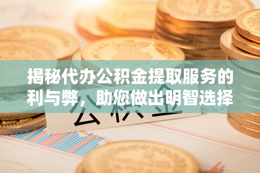 柘城揭秘代办公积金提取服务的利与弊，助您做出明智选择