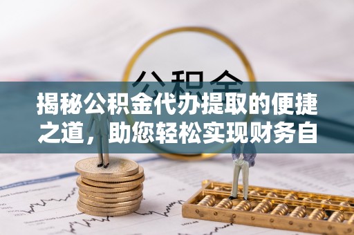 柘城揭秘公积金代办提取的便捷之道，助您轻松实现财务自由