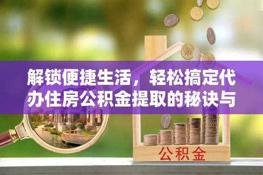 柘城解锁便捷生活，轻松搞定代办住房公积金提取的秘诀与技巧