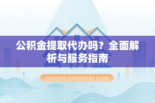 柘城公积金提取代办吗？全面解析与服务指南