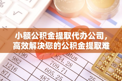 柘城小额公积金提取代办公司，高效解决您的公积金提取难题