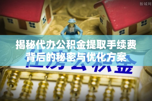 柘城揭秘代办公积金提取手续费背后的秘密与优化方案