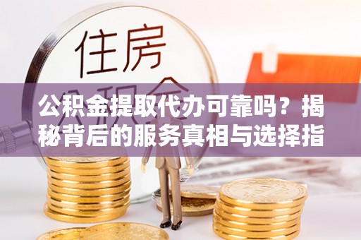 柘城公积金提取代办可靠吗？揭秘背后的服务真相与选择指南