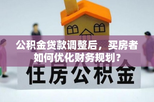 柘城公积金贷款调整后，买房者如何优化财务规划？