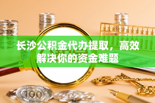 柘城长沙公积金代办提取，高效解决你的资金难题