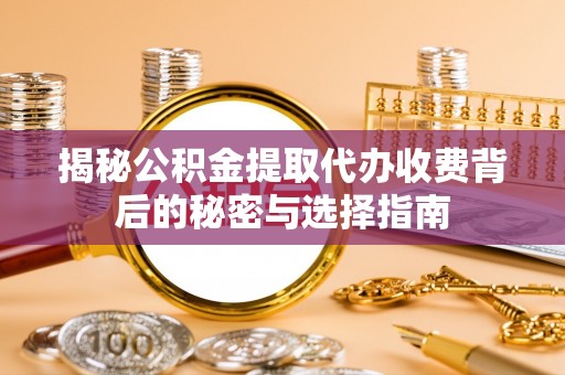 柘城揭秘公积金提取代办收费背后的秘密与选择指南