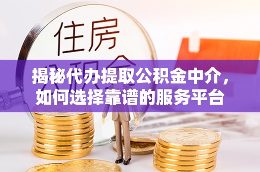 柘城揭秘代办提取公积金中介，如何选择靠谱的服务平台