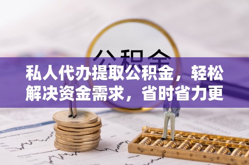 柘城私人代办提取公积金，轻松解决资金需求，省时省力更高效