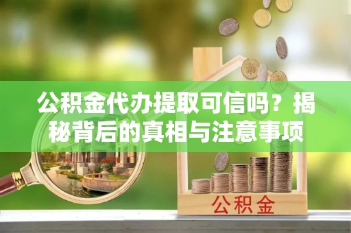 柘城公积金代办提取可信吗？揭秘背后的真相与注意事项