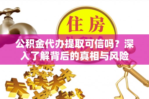 柘城公积金代办提取可信吗？深入了解背后的真相与风险