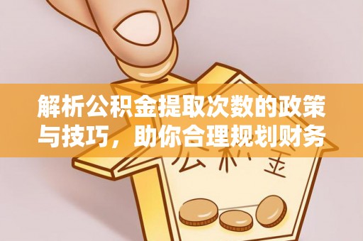 柘城解析公积金提取次数的政策与技巧，助你合理规划财务未来