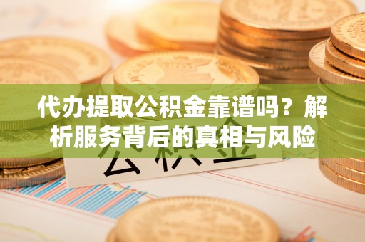 柘城代办提取公积金靠谱吗？解析服务背后的真相与风险