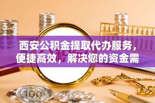 柘城西安公积金提取代办服务，便捷高效，解决您的资金需求