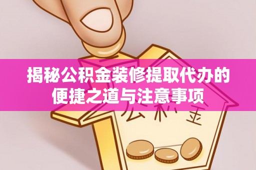 柘城揭秘公积金装修提取代办的便捷之道与注意事项