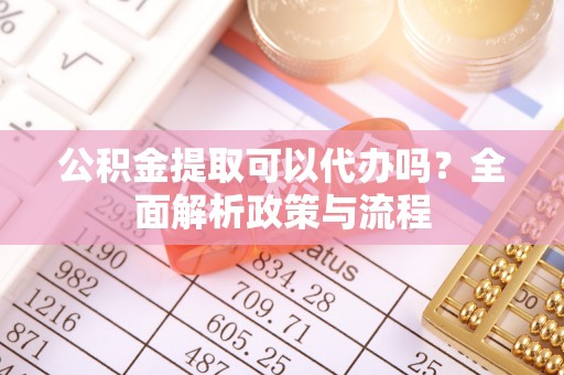 柘城公积金提取可以代办吗？全面解析政策与流程