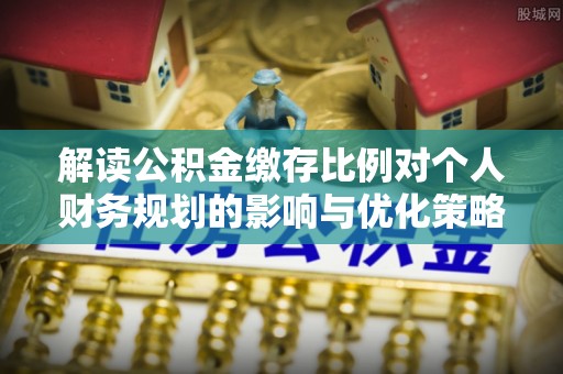 柘城解读公积金缴存比例对个人财务规划的影响与优化策略