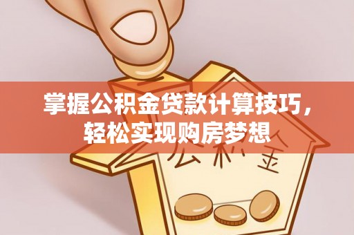 柘城掌握公积金贷款计算技巧，轻松实现购房梦想