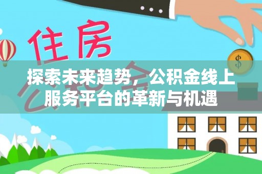 柘城探索未来趋势，公积金线上服务平台的革新与机遇
