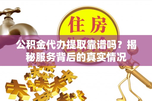 柘城公积金代办提取靠谱吗？揭秘服务背后的真实情况